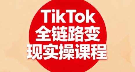 TikTok全链路变现实操课程,全方位助力学员掌握TK变现技能-优优云网创