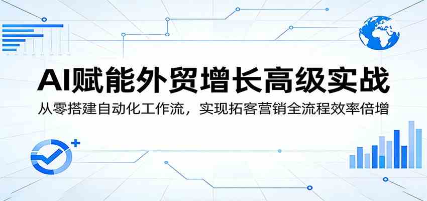 AI赋能外贸增长高级实战：从零搭建自动化工作流，实现拓客营销全流程效率倍增-优优云网创