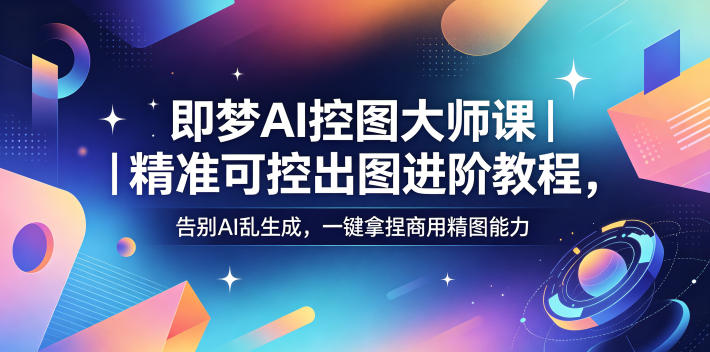 即梦AI控图大师课｜精准可控出图进阶教程，告别AI乱生成，一键拿捏商用精图能力-优优云网创