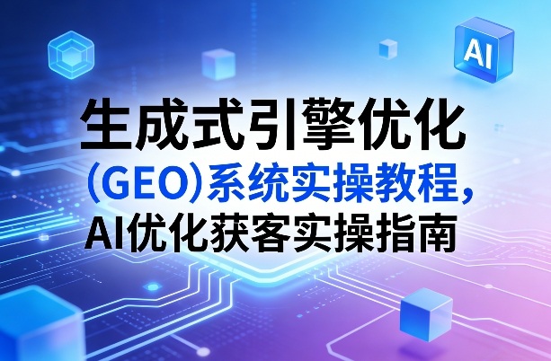 生成式引擎优化（GEO）系统实操教程，AI优化获客实操指南-优优云网创