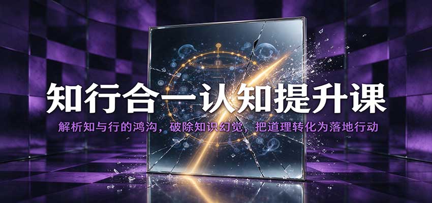 知行合一认知提升课：解析知与行的鸿沟，破除知识幻觉，把道理转化为落地行动-优优云网创