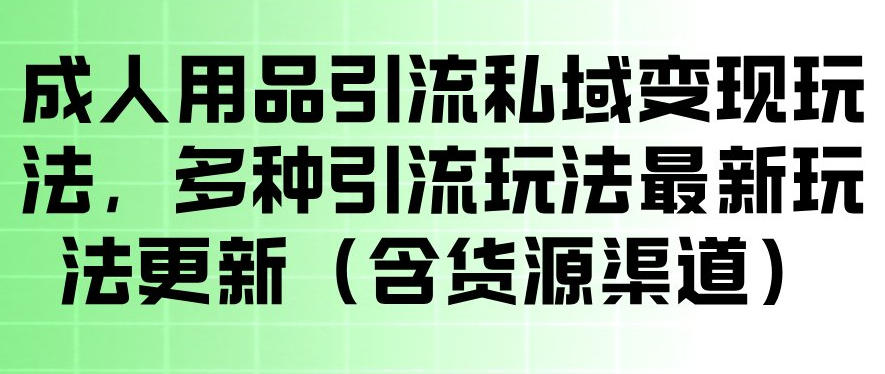 成人用品引流私域变现玩法，多种引流玩法最新玩法，操作简单（含货源渠道）-优优云网创