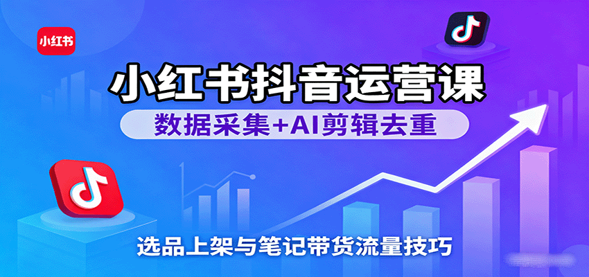 小红书抖音运营课：数据采集+AI剪辑去重，选品上架与笔记带货流量技巧-优优云网创