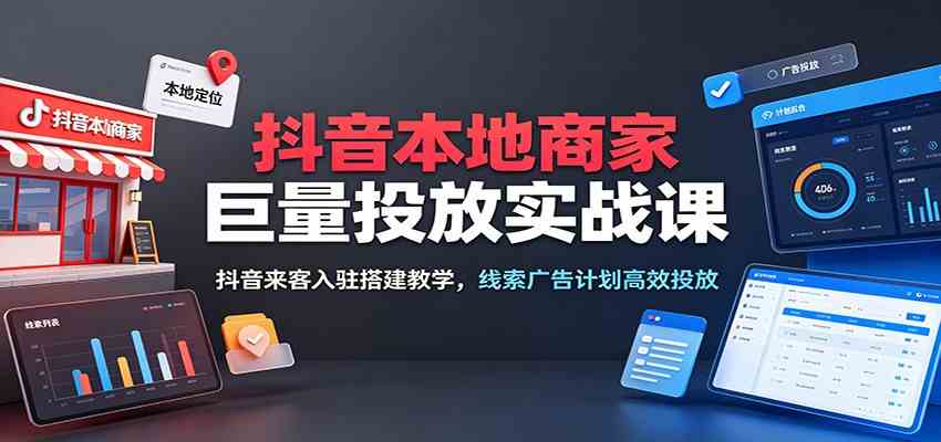 抖音本地商家巨量投放实战课:抖音来客入驻搭建教学,线索广告计划高效投放-优优云网创