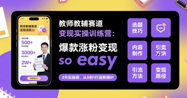 教师教辅赛道变现实操训练营，爆款涨粉变现so easy-优优云网创