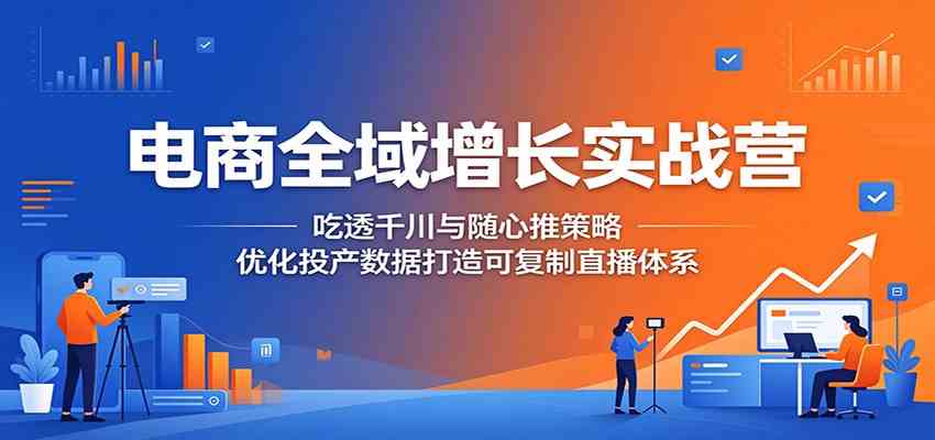 电商全域增长实战营:吃透千川与随心推策略,优化投产数据打造可复制直播体系-优优云网创