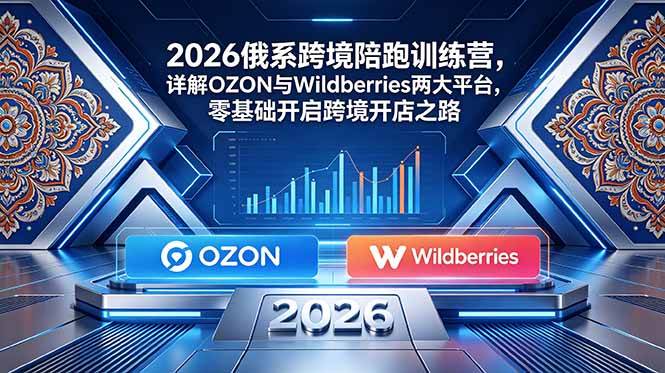 （18846期）2026俄系跨境陪跑训练营，详解OZON与Wildberries两大平台，零基础开启跨境开店之路-优优云网创