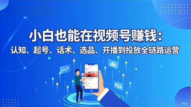 （16626期）小白也能在视频号赚钱：认知、起号、话术、选品、开播到投放全链路运营-优优云网创