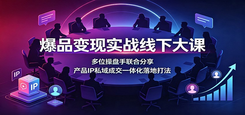 爆品变现实战线下大课：多位操盘手联合分享，产品IP私域成交一体化落地打法-优优云网创