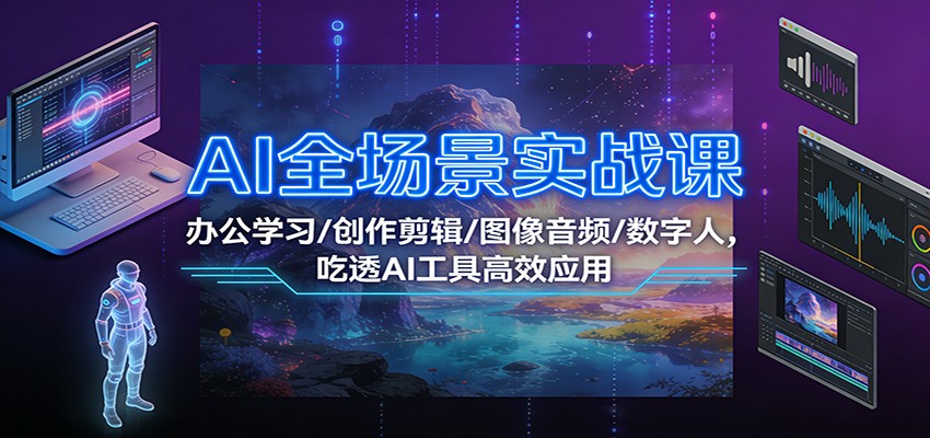 AI全场景实战课:办公学习/创作剪辑/图像音频/数字人,吃透AI工具高效应用-优优云网创