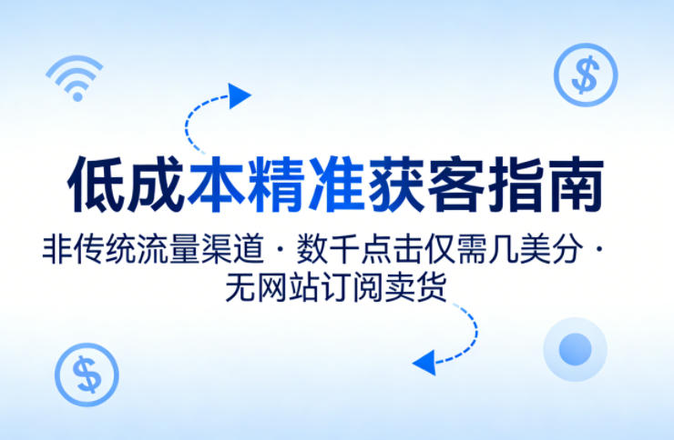 低成本精准获客指南，用非传统流量渠道，实现数千点击仅需几美分，不用网站也能搞订阅卖货-优优云网创