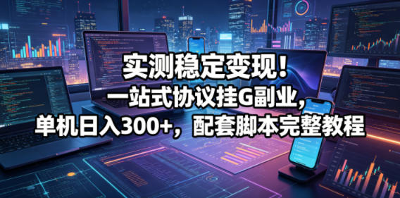 实测稳定变现！一站式协议挂G副业，单机日入300+，配套脚本完整教程【揭秘】-优优云网创