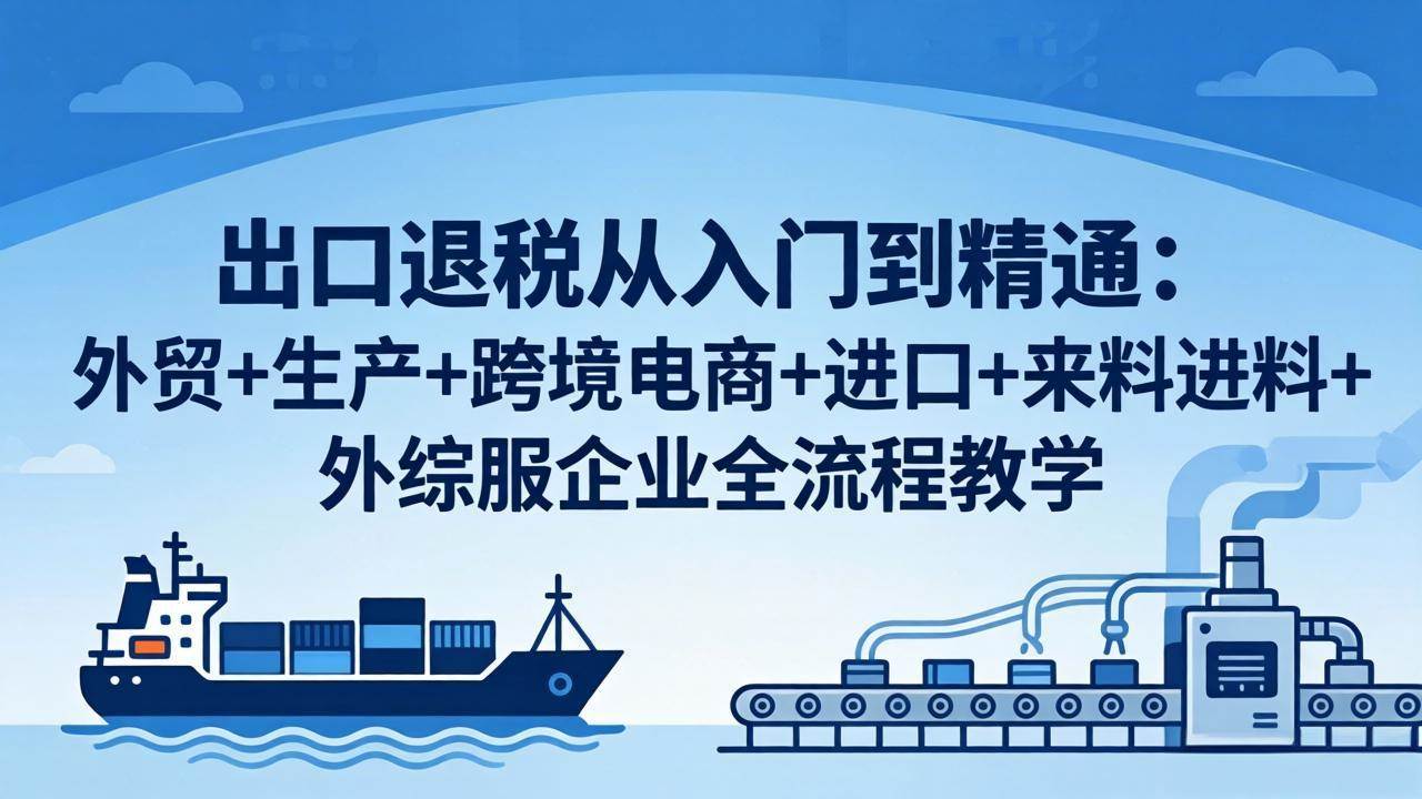 （18065期）出口退税从入门到精通：外贸+生产+跨境电商+进口+来料进料+外综服企业全流程教学-优优云网创