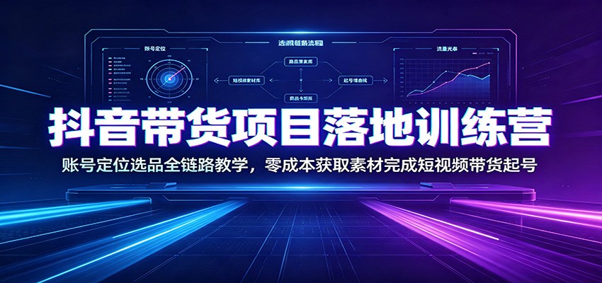 抖音带货项目落地训练营：账号定位选品全链路教学，零成本获取素材完成短视频带货起号-优优云网创