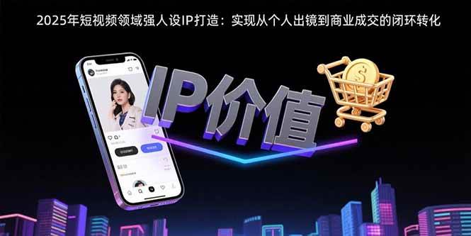 （15599期）2025年短视频领域人设IP打造：实现从个人出镜到商业成交的闭环转化-优优云网创