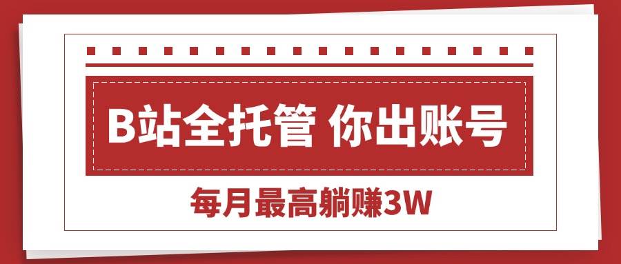 （15547期）【B站全程托管 】你出账号，我来运营，每月最高躺赚3W-优优云网创
