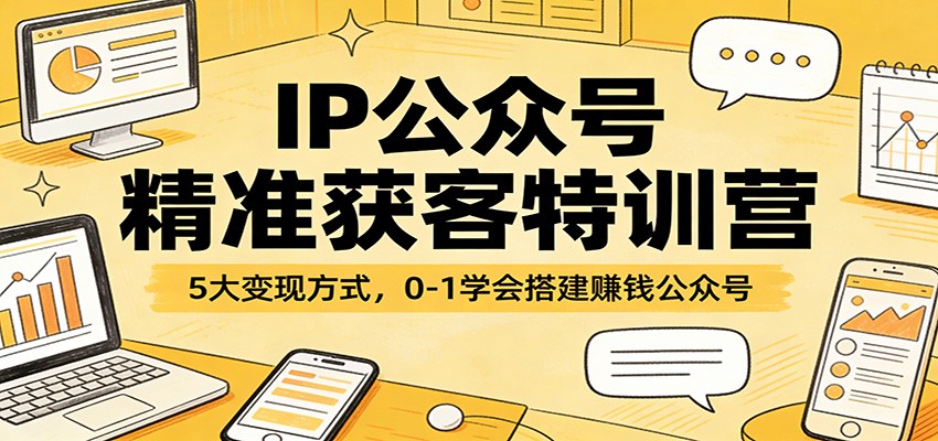 IP公众号精准获客特训营：5大变现方式，0-1学会搭建赚钱公众号-优优云网创