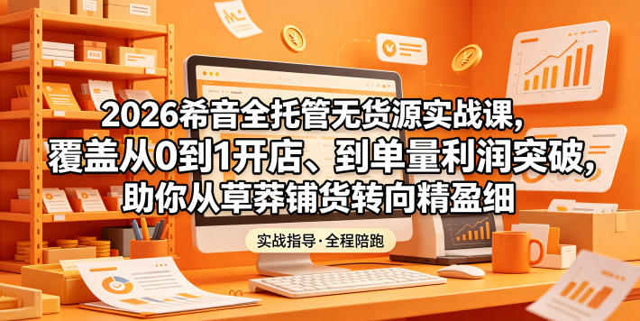 2026希音全托管无货源实战课，覆盖从0到1开店、到单量利润突破，助你从草莽铺货转向精细化盈利-优优云网创