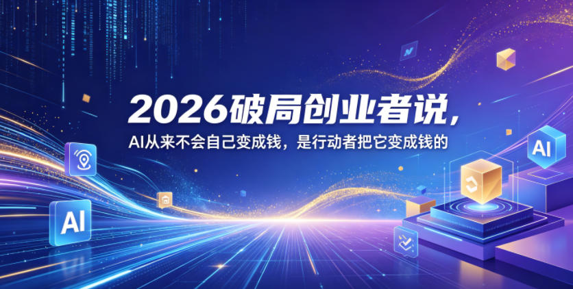 2026破局创业者说，AI从来不会自己变成钱，是行动者把它变成钱的【文档】-优优云网创