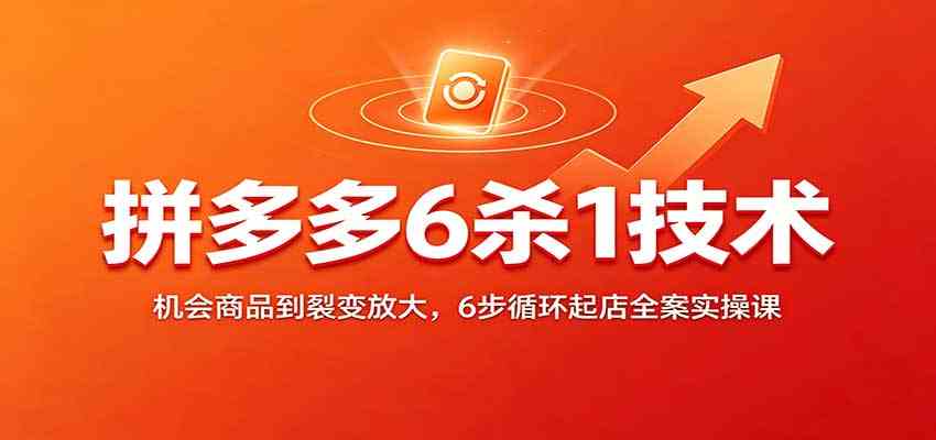 拼多多6杀1技术:机会商品到裂变放大,6步循环起店全案实操课-优优云网创
