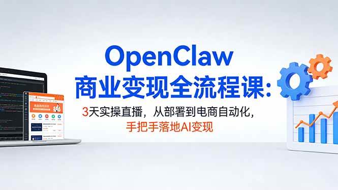 （17786期）OpenClaw商业变现全流程课：3天实操直播，从部署到电商自动化，手把手落地AI变现-优优云网创