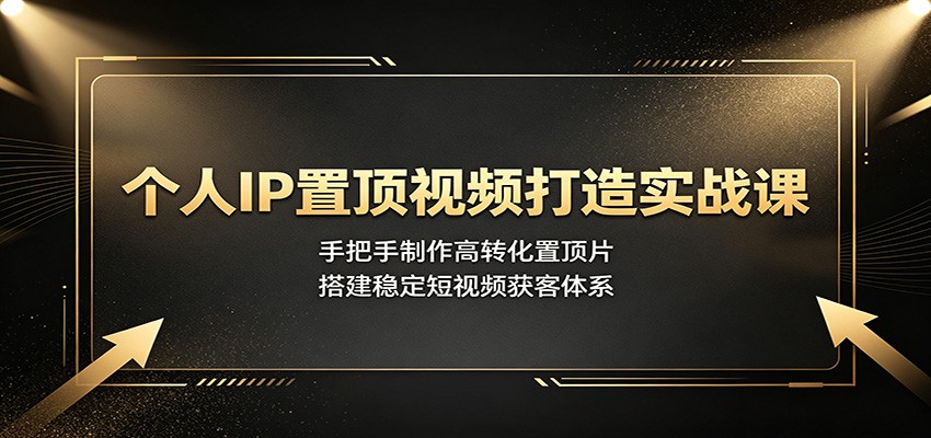 个人IP置顶视频打造实战课：手把手制作高转化置顶片，搭建稳定短视频获客体系-优优云网创