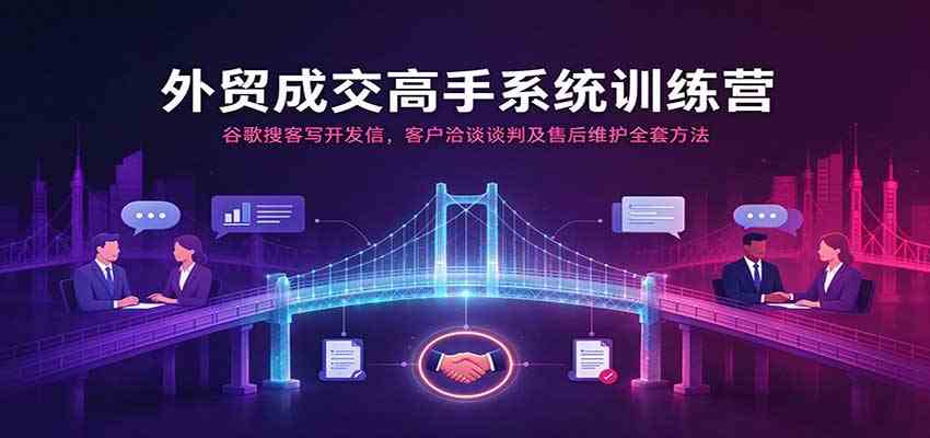 外贸成交高手系统训练营：谷歌搜客写开发信，客户洽谈谈判及售后维护全套方法-优优云网创