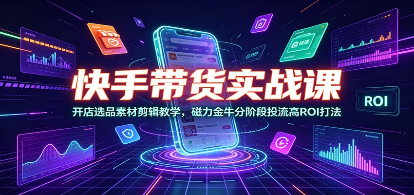 快手带货实战课:开店选品素材剪辑教学,磁力金牛分阶段投流高ROI打法-优优云网创