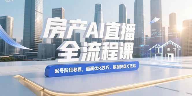 （15363期）房产AI直播全流程课，起号阶段教程，画面优化技巧，数据复盘方法论-优优云网创