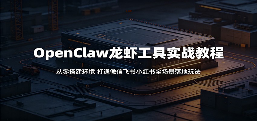 OpenClaw龙虾工具实战教程:从零搭建环境,打通微信飞书小红书全场景落地玩法-优优云网创