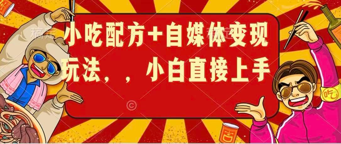 小吃配方+自媒体变现玩法，小白直接上手-优优云网创