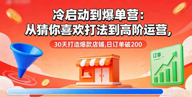 （16177期）冷启动到爆单营：从猜你喜欢打法到高阶运营,30天打造爆款店铺,日订单破200-优优云网创