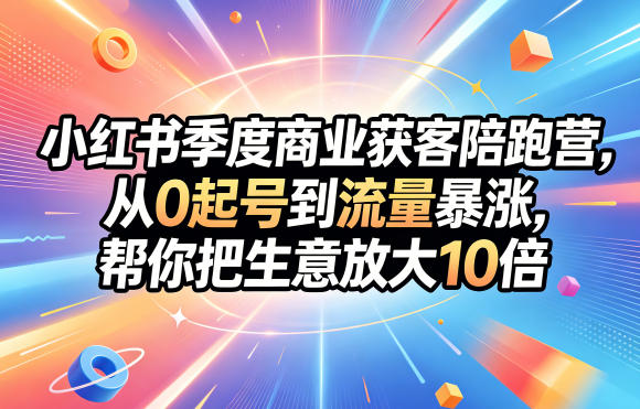 小红书季度商业获客陪跑营，从0起号到流量暴涨，帮你把生意放大10倍-优优云网创