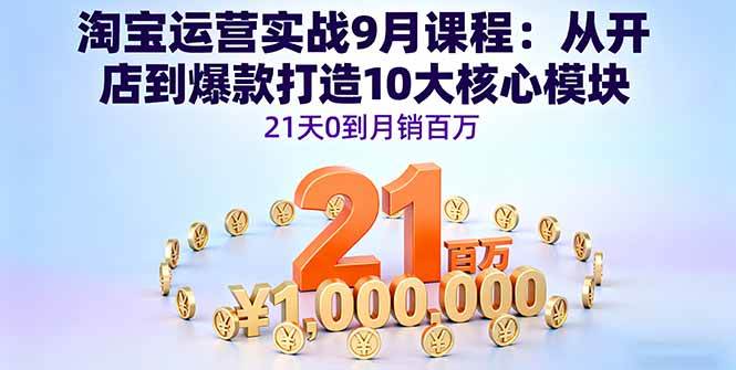 （16101期）淘宝运营实战9月课程：从开店到爆款打造10大核心模块，21天0到月销百万-优优云网创
