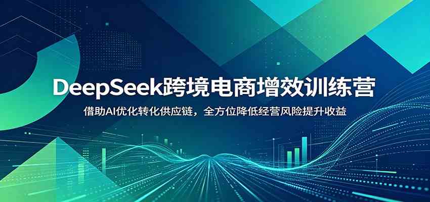 DeepSeek跨境电商增效训练营：借助AI优化转化供应链，全方位降低经营风险提升收益-优优云网创