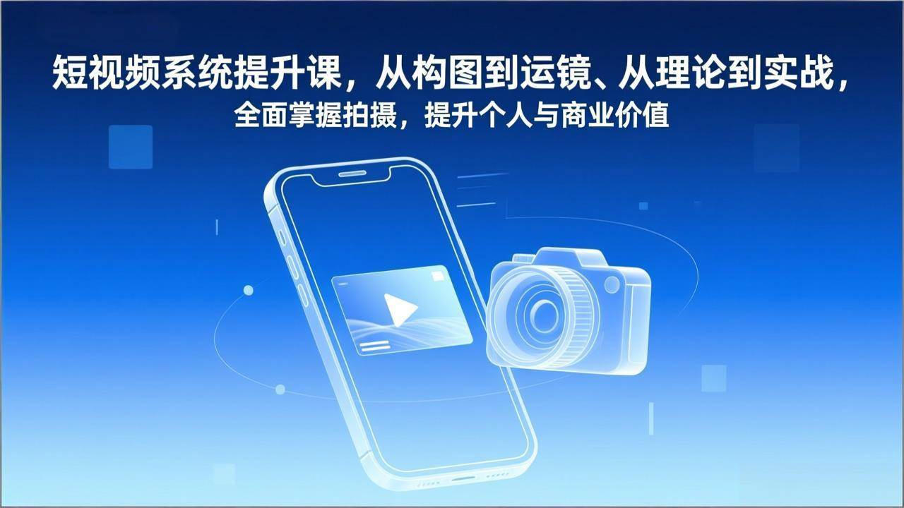 （17053期）短视频系统提升课，从构图到运镜、从理论到实战，全面掌握拍摄，提升个人与商业价值-优优云网创