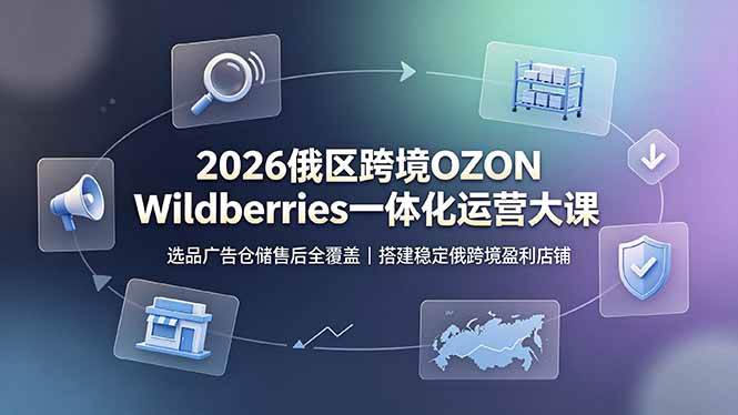 (19162期)2026俄区跨境OZON Wildberries一体化运营大课,选品广告仓储售后全覆盖,搭建稳定俄跨境盈利店铺-优优云网创