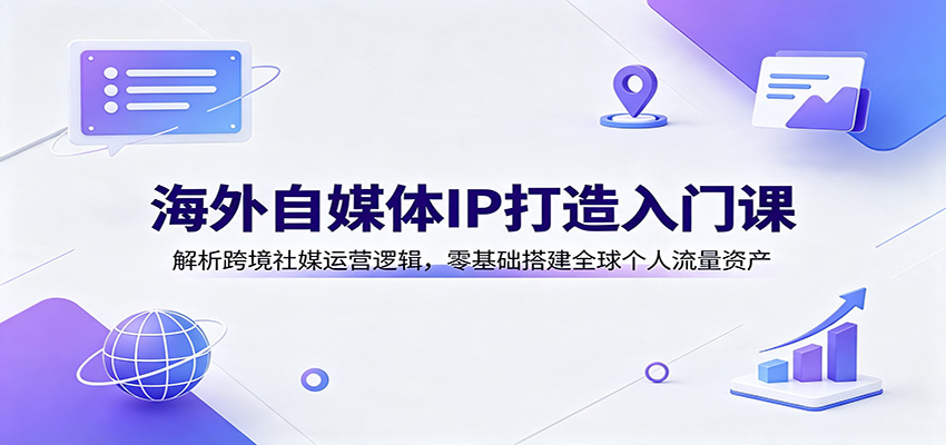 海外自媒体IP打造入门课：解析跨境社媒运营逻辑，零基础搭建全球个人流量资产-优优云网创