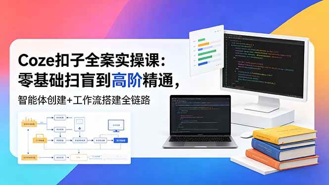 （18538期）Coze扣子全案实操课：零基础扫盲到高阶精通，智能体创建+工作流搭建全链路-优优云网创