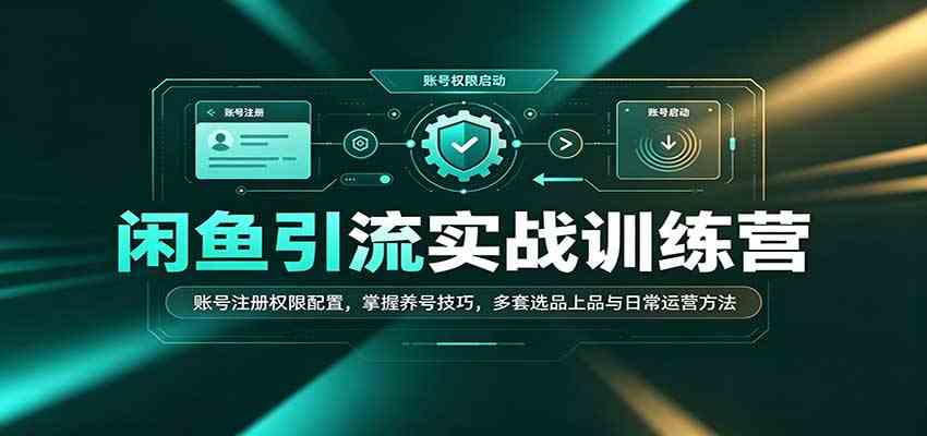 闲鱼引流实战训练营：账号注册权限配置，掌握养号技巧，多套选品上品与日常运营方法-优优云网创