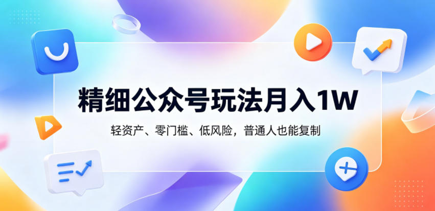 精细公众号玩法月入1W，轻资产、零门槛、低风险，普通人也能复制【揭秘】-优优云网创
