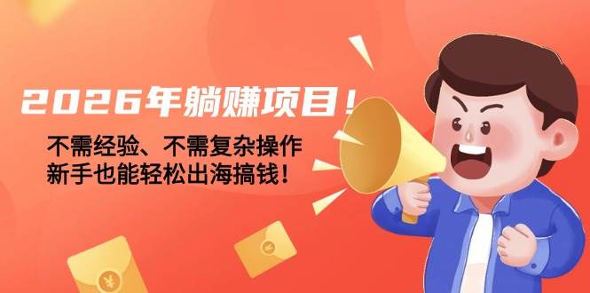 （17448期）2026年躺赚项目！不需经验、不需复杂操作，新手也能轻松出海搞钱！-优优云网创