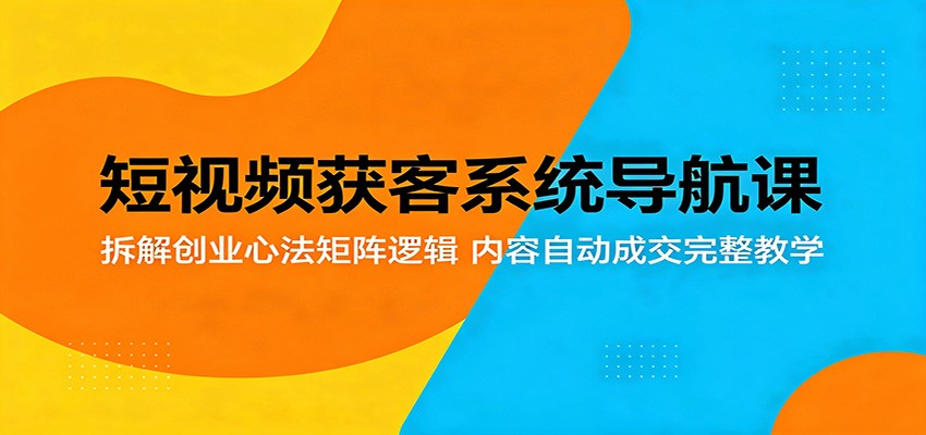 短视频获客系统导航课:拆解创业心法矩阵逻辑,内容自动成交完整教学-优优云网创