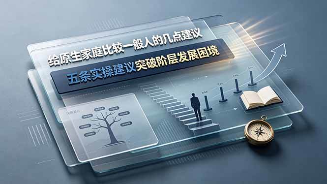 (19194期)付费文章:给原生家庭比较一般人的几点建议,五条实操建议突破阶层发展困境-优优云网创