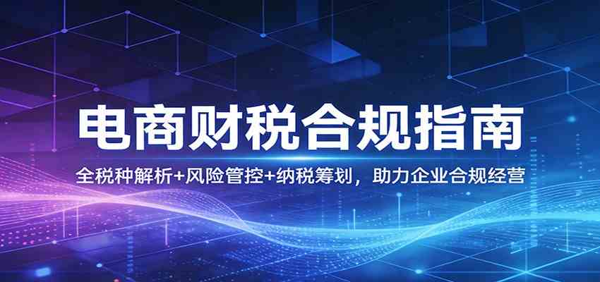 电商财税合规指南：全税种解析+风险管控+纳税筹划，助力企业合规经营-优优云网创