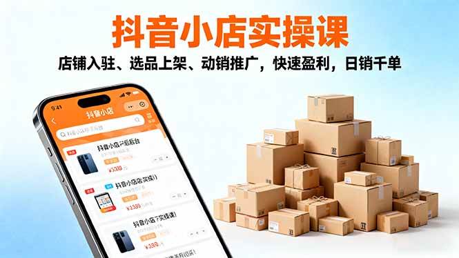 （16386期）2025抖音小店实操课，店铺入驻、选品上架、动销推广，快速盈利，日销千单-优优云网创