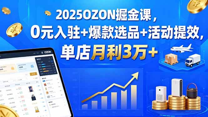 （15999期）2025OZON掘金课，0元入驻+爆款选品+活动提效，单店月利3万+-优优云网创