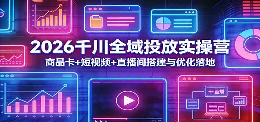 2026千川全域投放实操营：商品卡+短视频+直播间搭建与优化落地-优优云网创