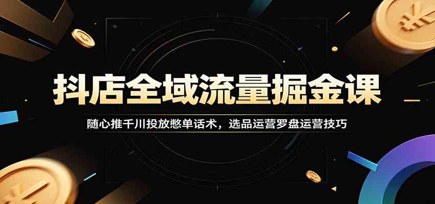 抖店全域流量掘金课:随心推千川投放憋单话术,选品运营罗盘运营技巧-优优云网创