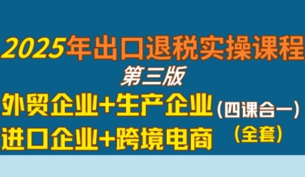 2025年出口退税实操课程，外贸企业+生产企业+进口企业+跨境电商-优优云网创